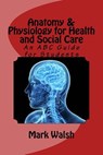 Anatomy & Physiology for Health and Social Care: An ABC Guide for Students - Mark Walsh - 9781533500182