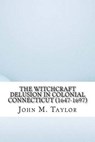 The Witchcraft Delusion in Colonial Connecticut (1647-1697) - M. TAYLOR,  John - 9781534797611