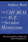 The Church in an Age of Secular Mysticisms – Why Spiritualities without God Fail to Transform Us - Andrew Root - 9781540966735