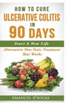 How To Cure Ulcerative Colitis In 90 Days: Alternative Non-Toxic Treatment That Works - Emanuel D'Sousa - 9781543174731