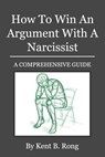 How To Win An Argument With A Narcissist: A Comprehensive Guide - Kent B. Rong - 9781544078960