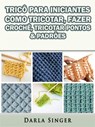 Tricô Para Iniciantes: Como Tricotar, Fazer Crochê, Tricotar Pontos & Padrões - Darla Singer - 9781547545858