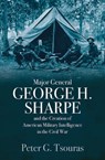 Major General George H. Sharpe and the Creation of American Military Intelligence in the Civil War - Peter G. Tsouras - 9781612006482