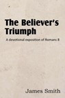 The Believer's Triumph! a Devotional Exposition of Romans 8 - Colonel James (Indiana University South Bend USA) Smith - 9781612036571