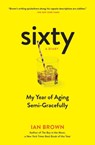 Sixty: A Diary: My Year of Aging Semi-Gracefully - Ian Brown - 9781615193967