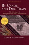 By Canoe and Dog Train - The Adventures of Sharing the Gospel with Canadian Indians (Updated Edition. Includes Original Illustrations.) - Egerton Ryerson Young - 9781622453030
