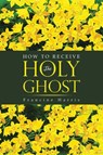 How to Receive the Holy Ghost - Francine Harris - 9781637676196