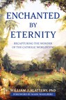 Enchanted by Eternity: Recapturing the Wonder of the Catholic Worldview - William J. Slattery - 9781639663187