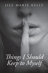 Things I Should Keep to Myself - Jill Marie Kelly - 9781640966284
