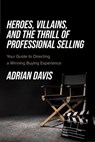 Heroes, Villains, and the Thrill of Professional Selling - Adrian Davis - 9781642255454