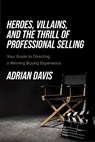Heroes, Villains, and the Thrill of Professional Selling: Your Guide to Directing a Winning Buying Experience - Adrian Davis - 9781642255461