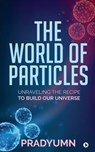 The World of Particles: Unraveling the recipe to build our universe - Pradyumn - 9781648999499