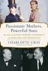 Passionate Mothers, Powerful Sons: The Lives of Jennie Jerome Churchill and Sara Delano Roosevelt - Charlotte Gray - 9781668031971