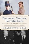 Passionate Mothers, Powerful Sons: The Lives of Jennie Jerome Churchill and Sara Delano Roosevelt - Charlotte Gray - 9781668031988