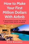 How to Make Your First Million Dollars With Airbnb: A Beginner Guide To Make Huge Cash With Airbnb - Ernie Braveboy - 9781670100221