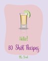 Hello! 80 Shot Recipes: Best Shot Cookbook Ever For Beginners [Jello Pudding Recipe Book, Simply Gourmet Cookbook, Simple Cocktail Recipe Book - Drink - 9781702598521
