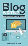 Blog Writing: Advanced Strategies to Monetize Your Blog - Anthony James - 9781723788567