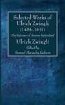 Selected Works of Huldreich Zwingli: The Reformer of German Switzerland (1484-1531) - Ulrich Zwingli - 9781725265523