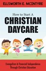 How to Start a Christian Daycare: Evangelism & Financial Independence Through Christian Education - Ellsworth E. McIntyre - 9781737788706