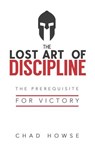 The Lost Art of Discipline: The Prerequisite for Victory - Chad Howse - 9781775249429