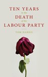 Ten Years in the Death of the Labour Party 2007-2017 - Tom Harris - 9781785902239