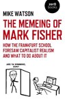 Memeing of Mark Fisher, The - How the Frankfurt School Foresaw Capitalist Realism and What To Do About It - Mike Watson - 9781789049336