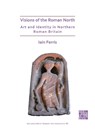 Visions of the Roman North: Art and Identity in Northern Roman Britain - Dr Iain Ferris - 9781789699050