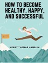 How to Become Healthy, Happy, and Successful - Henry Thomas Hamblin - 9781835522578
