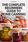 The Complete Beginners Guide to Home Canning - Allan Smith - 9781837620111