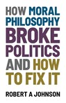 How Moral Philosophy Broke Politics - Robert A Johnson - 9781839193170
