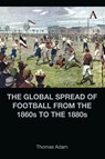 The Global Spread of Football from the 1860s to the 1880s - Thomas Adam - 9781839987205