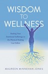 Wisdom to Wellness: Healing Your Emotional Sufferings So the Physical Healing Can Follow - Maureen Jones - 9781846943997