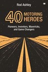 40 Motoring Heroes: Pioneers, Inventors, Mavericks, and Game Changers - Rod Ashley - 9781914066856