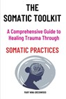 The Somatic Toolkit-A Comprehensive Guide to Healing Trauma Through Somatic Practices - Mary Nina Greenwood - 9781917186810