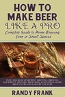 How to Make Beer Like a Pro: Complete Guide to Home Brewing - Even in Small Spaces - Randy Frank - 9781927870273