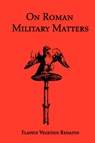 On Roman Military Matters; A 5th Century Training Manual in Organization, Weapons and Tactics, as Practiced by the Roman Legions - Flavius Vegetius Renatus ; Vegetius - 9781934941256