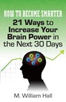 How To Become Smarter: 21 Ways to Increase Your Brain Power in the Next 30 Days - M. William Hall - 9781937918439