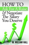 How To Ask For A Raise And Negotiate The Salary You Deserve - M. William Hall - 9781937918651