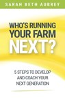 Who's Running Your Farm Next?: 5 Steps to Develop and Coach Your Next Generation - Sarah Beth Aubrey - 9781946533593
