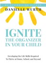 Ignite the Organizer in Your Child: Developing the Life Skills Required to Thrive at Home, School, and Beyond - Danielle Wurth - 9781946533807