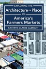Exploring the Architecture of Place in America's Public and Farmers Markets - Kathryn Clarke Albright - 9781947602663