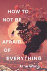 How to Not Be Afraid of Everything - Jane Wong - 9781948579216