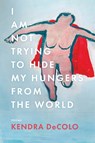 I Am Not Trying to Hide My Hungers from the World - Kendra DeColo - 9781950774272