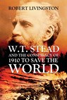 W.T. STEAD AND THE CONSPIRACY OF 1910 TO SAVE  THE WORLD - Robert Livingston - 9781951505226