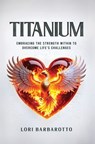 Titanium: Embracing the Strength Within to Overcome Life's Challenges - Lori Barbarotto - 9781954521469