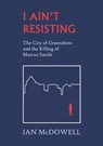 I Ain't Resisting: The City of Greensboro and the Killing of Marcus Smith - Ian McDowell - 9781959104018