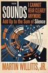 Sounds I Cannot Hear Clearly Anymore Add Up to the Sum of Silence - Martin Willitts Jr. - 9781961451148