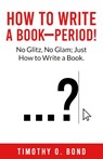 How to Write a Book--Period! - Timothy O Bond - 9781962783644