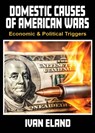 Domestic Causes of American Wars: Economic & Political Triggers - Ivan Eland - 9781963892185