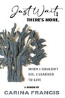 Just Wait; There's More. When I couldn't die, I learned to live - Carina Francis - 9781966212669
